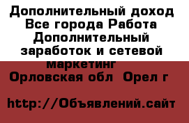 Дополнительный доход - Все города Работа » Дополнительный заработок и сетевой маркетинг   . Орловская обл.,Орел г.